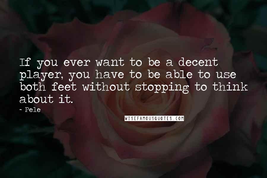 Pele quotes: If you ever want to be a decent player, you have to be able to use both feet without stopping to think about it.