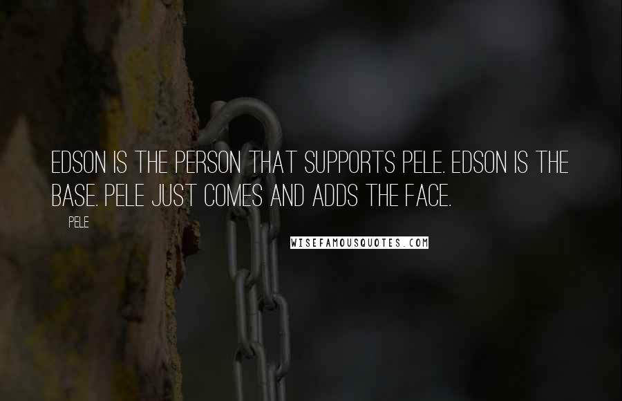 Pele quotes: Edson is the person that supports Pele. Edson is the base. Pele just comes and adds the face.
