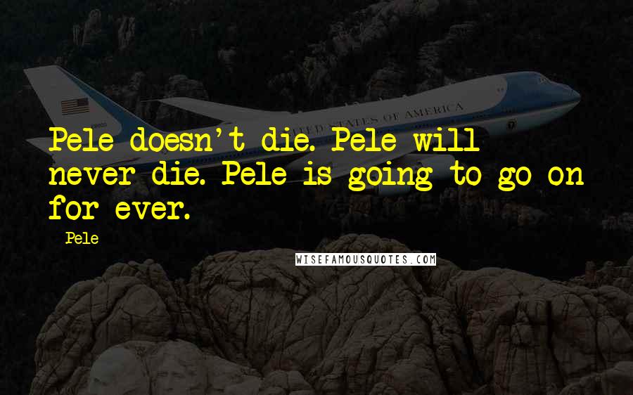 Pele quotes: Pele doesn't die. Pele will never die. Pele is going to go on for ever.