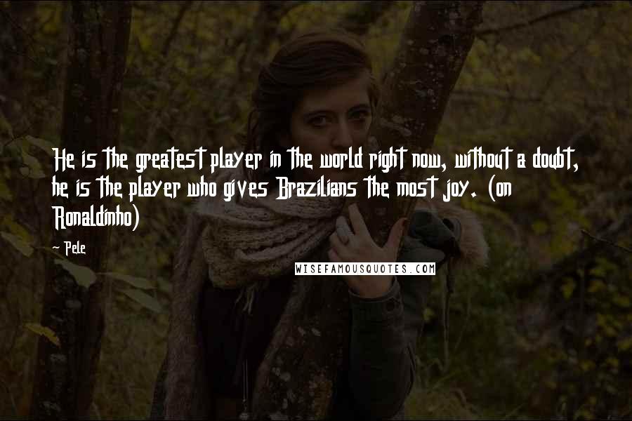 Pele quotes: He is the greatest player in the world right now, without a doubt, he is the player who gives Brazilians the most joy. (on Ronaldinho)