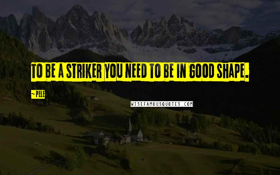 Pele quotes: To be a striker you need to be in good shape.