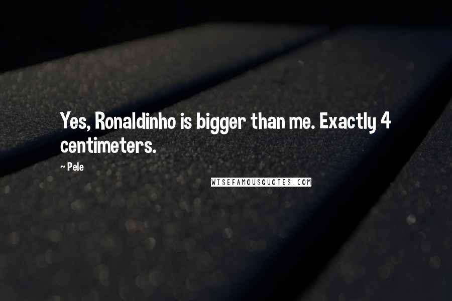 Pele quotes: Yes, Ronaldinho is bigger than me. Exactly 4 centimeters.