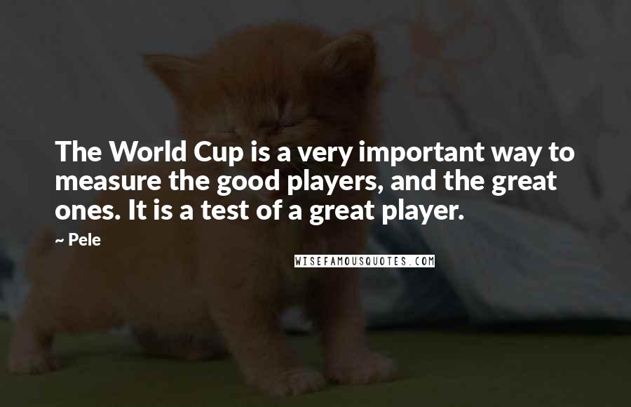 Pele quotes: The World Cup is a very important way to measure the good players, and the great ones. It is a test of a great player. Pele quotes: The World Cup is a very important way to measure the good players, and the great ones. It is a test of a great player.
