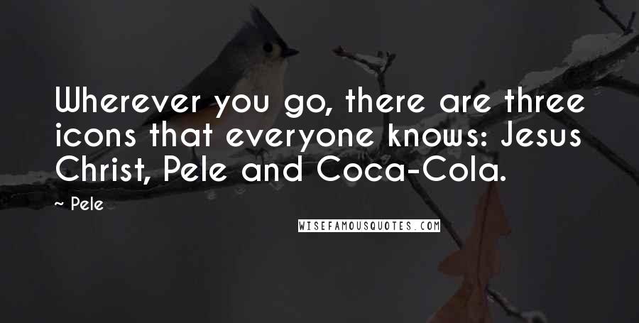 Pele quotes: Wherever you go, there are three icons that everyone knows: Jesus Christ, Pele and Coca-Cola.