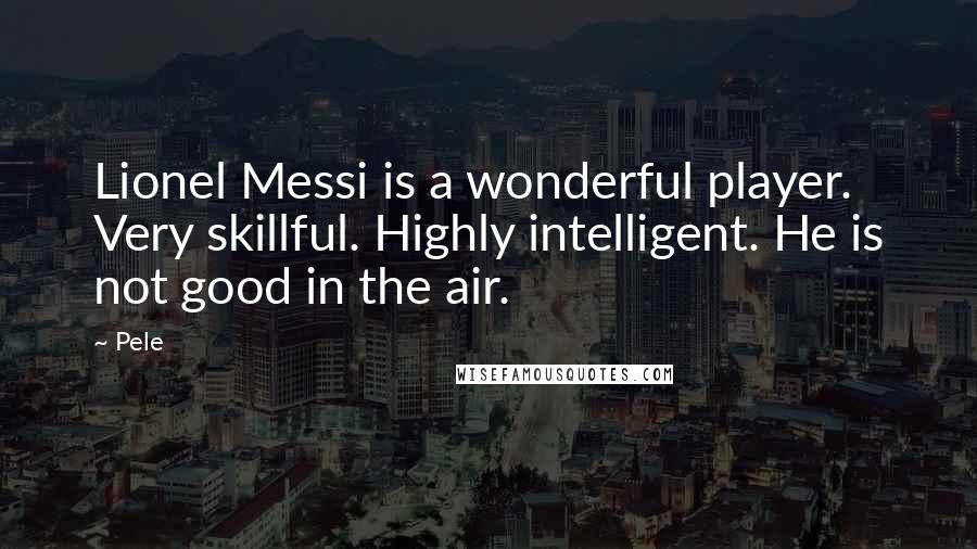 Pele quotes: Lionel Messi is a wonderful player. Very skillful. Highly intelligent. He is not good in the air.