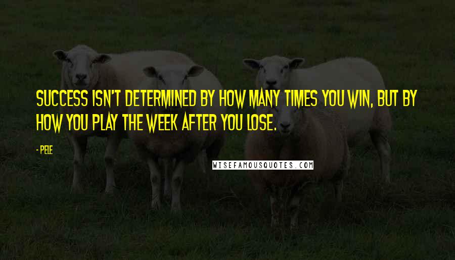 Pele quotes: Success isn't determined by how many times you win, but by how you play the week after you lose.
