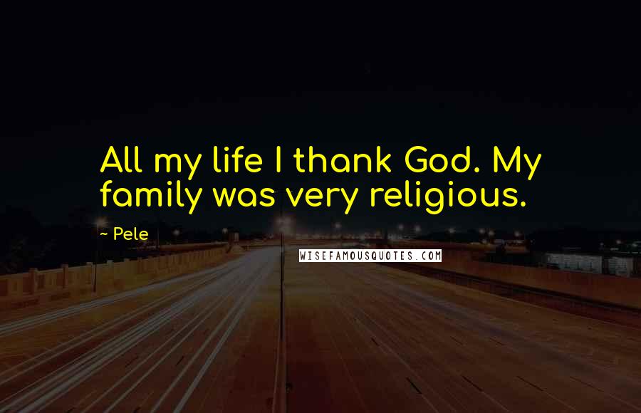 Pele quotes: All my life I thank God. My family was very religious.
