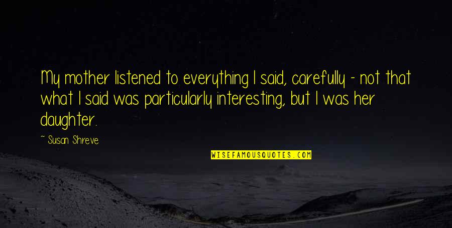 Peleamos Arreglamos Quotes By Susan Shreve: My mother listened to everything I said, carefully Peleamos Arreglamos Quotes By Susan Shreve: My mother listened to everything I said, carefully