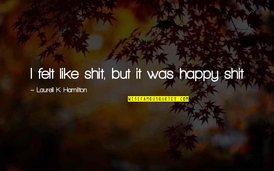 Pelee Mums Quotes By Laurell K. Hamilton: I felt like shit, but it was happy Pelee Mums Quotes By Laurell K. Hamilton: I felt like shit, but it was happy