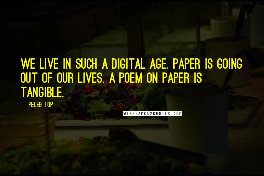 Peleg Top quotes: We live in such a digital age. Paper is going out of our lives. A poem on paper is tangible.
