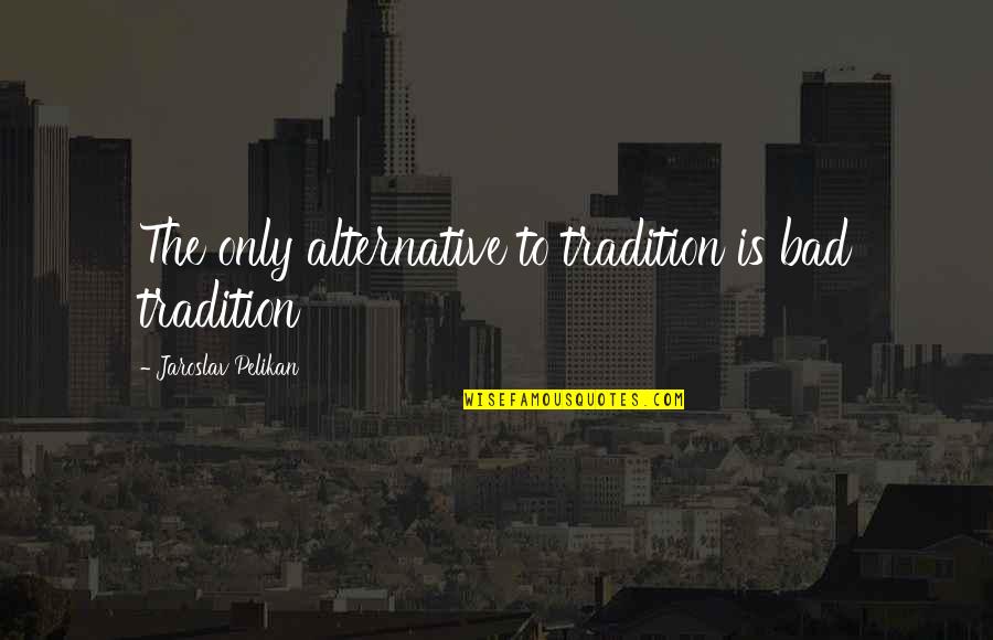 Pelikan Quotes By Jaroslav Pelikan: The only alternative to tradition is bad tradition