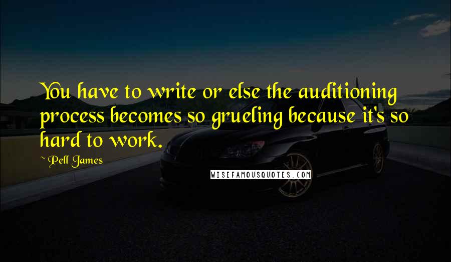 Pell James quotes: You have to write or else the auditioning process becomes so grueling because it's so hard to work.