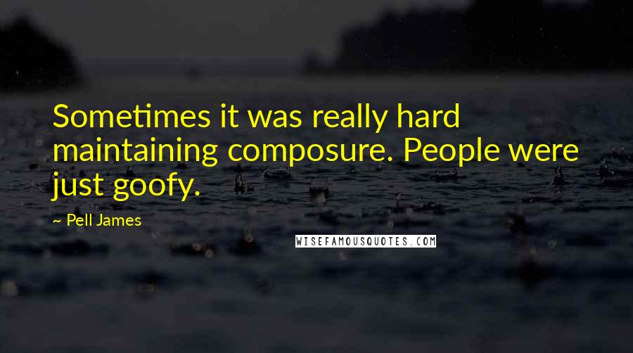 Pell James quotes: Sometimes it was really hard maintaining composure. People were just goofy.