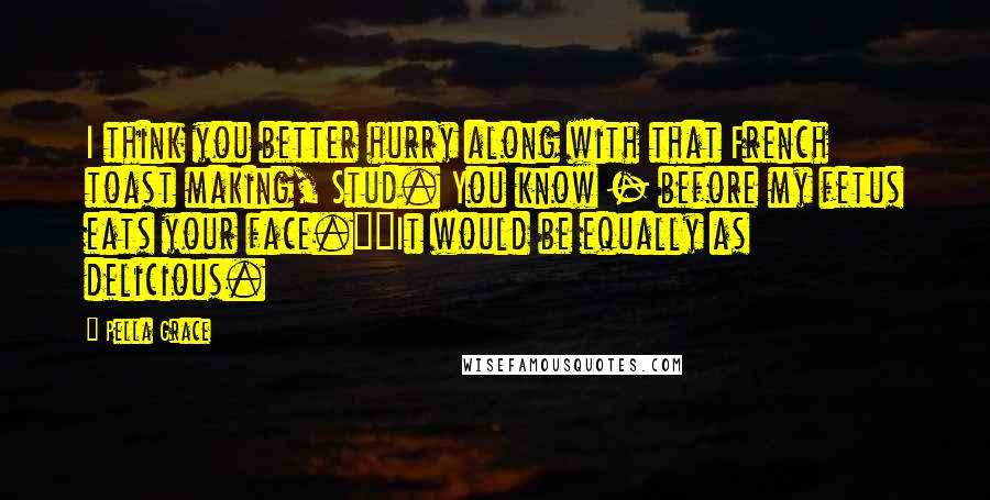 Pella Grace quotes: I think you better hurry along with that French toast making, Stud. You know - before my fetus eats your face.""It would be equally as delicious.