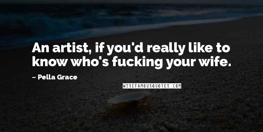 Pella Grace quotes: An artist, if you'd really like to know who's fucking your wife.