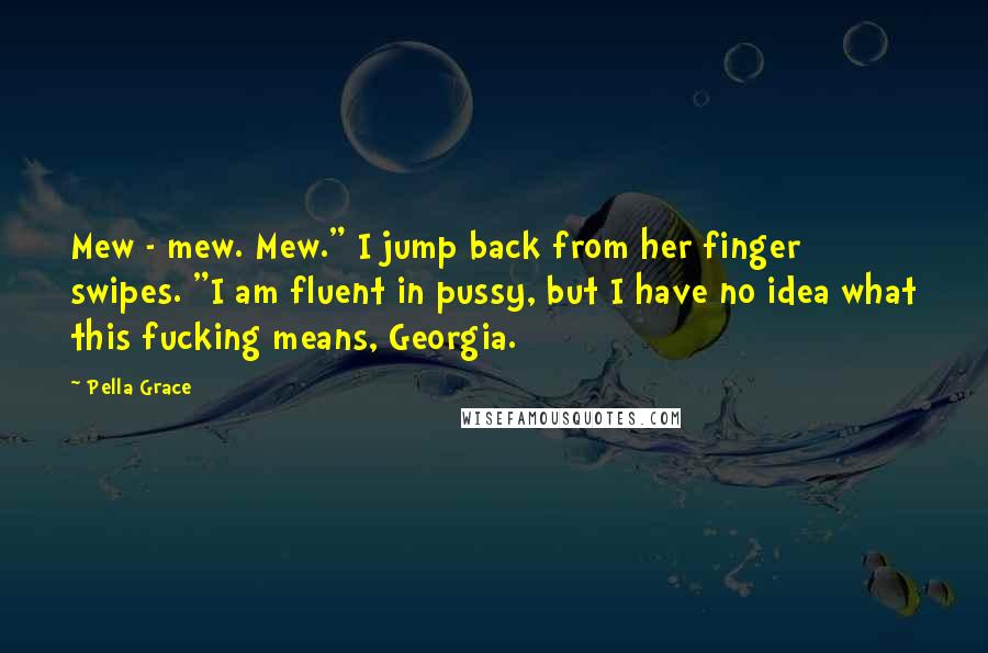 Pella Grace quotes: Mew - mew. Mew." I jump back from her finger swipes. "I am fluent in pussy, but I have no idea what this fucking means, Georgia.
