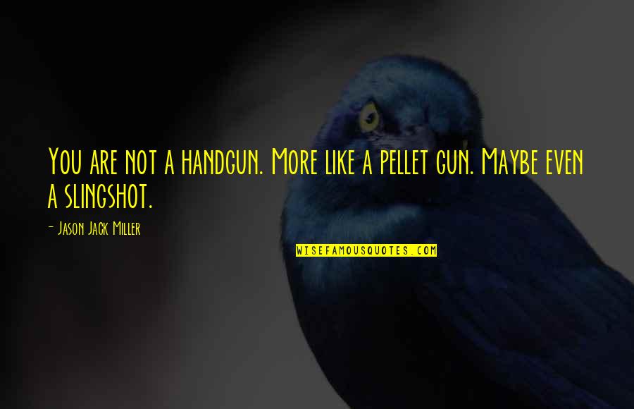 Pellet Like Black Quotes By Jason Jack Miller: You are not a handgun. More like a Pellet Like Black Quotes By Jason Jack Miller: You are not a handgun. More like a