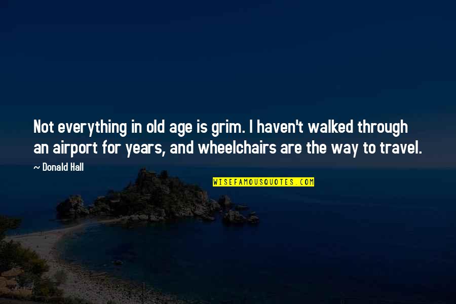 Pellizzari Quotes By Donald Hall: Not everything in old age is grim. I Pellizzari Quotes By Donald Hall: Not everything in old age is grim. I