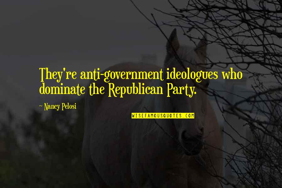 Pelosi's Quotes By Nancy Pelosi: They're anti-government ideologues who dominate the Republican Party.