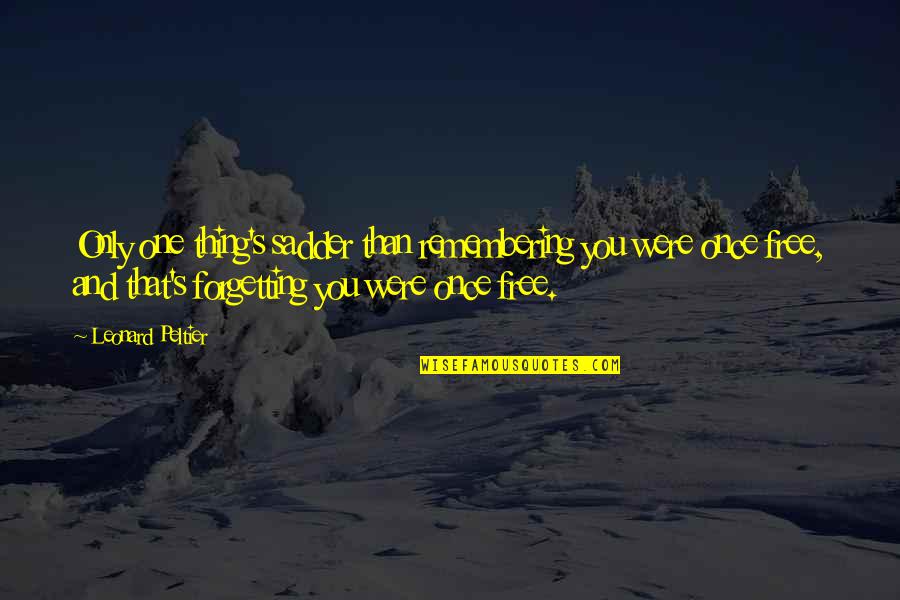 Peltier Quotes By Leonard Peltier: Only one thing's sadder than remembering you were Peltier Quotes By Leonard Peltier: Only one thing's sadder than remembering you were
