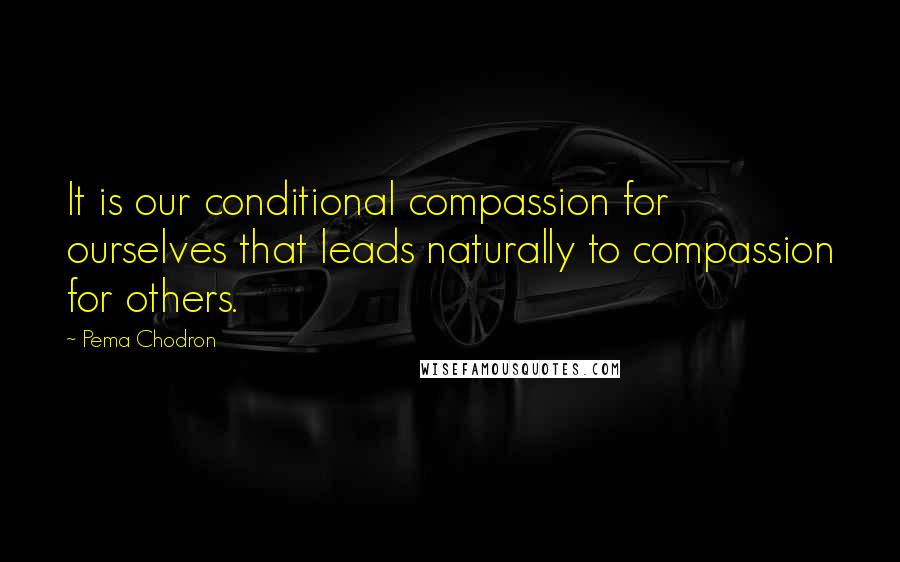 Pema Chodron quotes: It is our conditional compassion for ourselves that leads naturally to compassion for others.