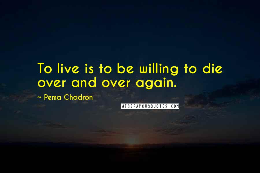 Pema Chodron quotes: To live is to be willing to die over and over again.