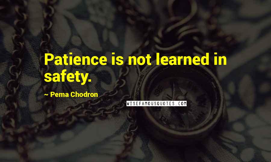 Pema Chodron quotes: Patience is not learned in safety.