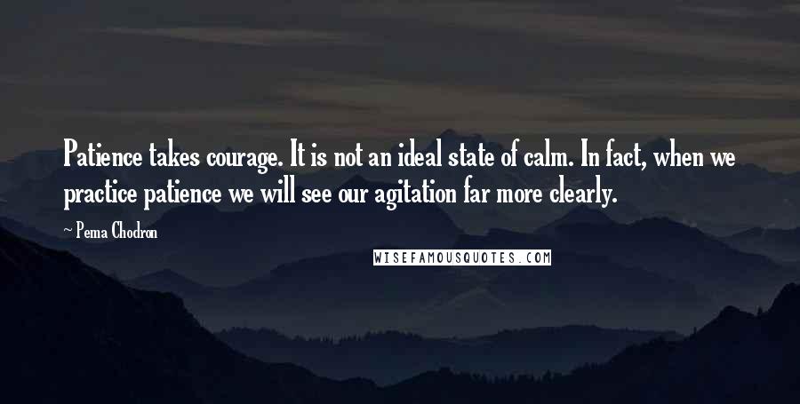 Pema Chodron quotes: Patience takes courage. It is not an ideal state of calm. In fact, when we practice patience we will see our agitation far more clearly.