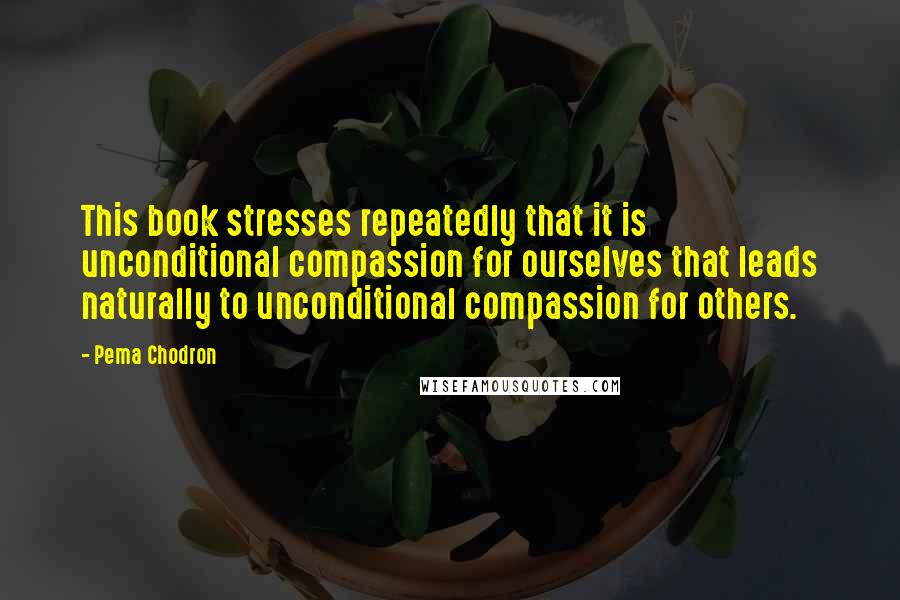 Pema Chodron quotes: This book stresses repeatedly that it is unconditional compassion for ourselves that leads naturally to unconditional compassion for others.