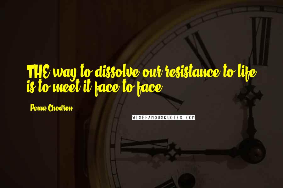 Pema Chodron quotes: THE way to dissolve our resistance to life is to meet it face-to-face.