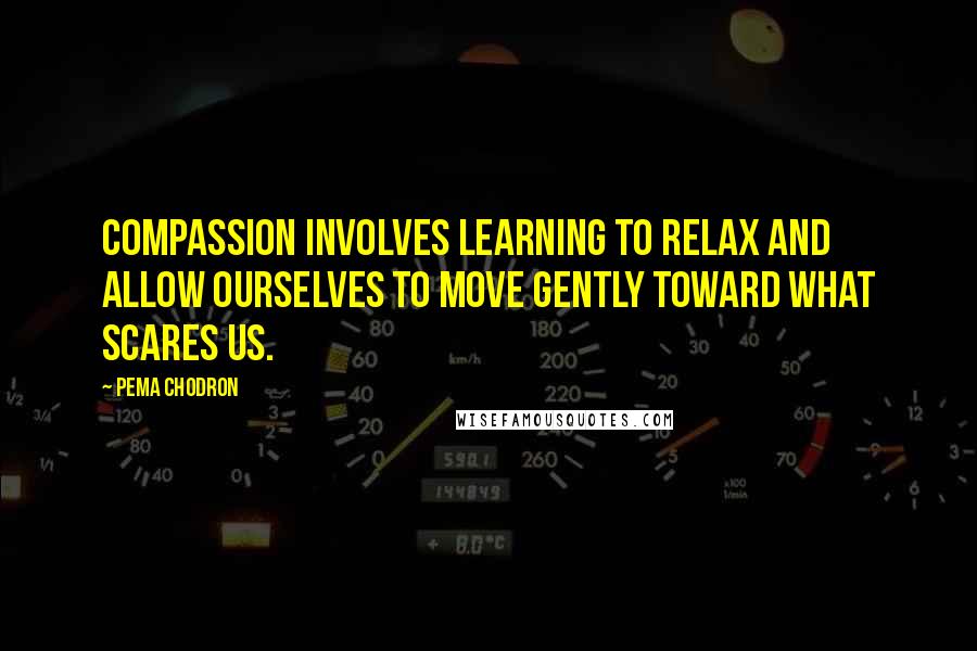 Pema Chodron quotes: Compassion involves learning to relax and allow ourselves to move gently toward what scares us.