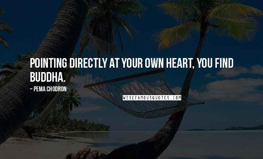 Pema Chodron quotes: Pointing directly at your own heart, you find Buddha.