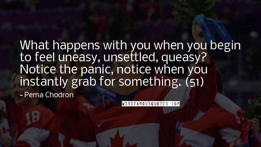 Pema Chodron quotes: What happens with you when you begin to feel uneasy, unsettled, queasy? Notice the panic, notice when you instantly grab for something. (51)