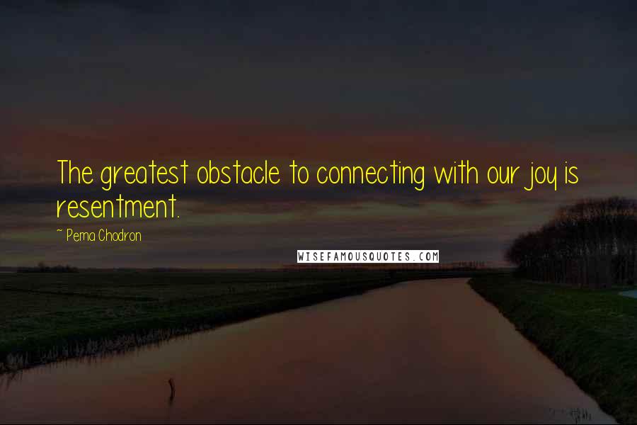 Pema Chodron quotes: The greatest obstacle to connecting with our joy is resentment.