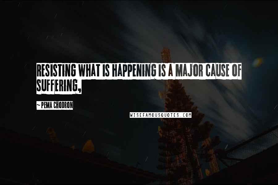 Pema Chodron quotes: Resisting what is happening is a major cause of suffering,