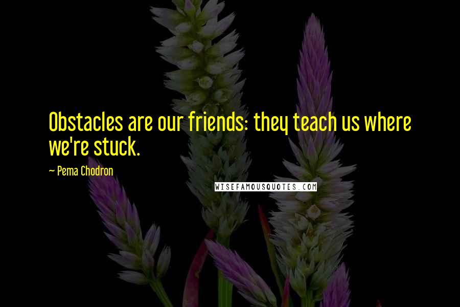 Pema Chodron quotes: Obstacles are our friends: they teach us where we're stuck.