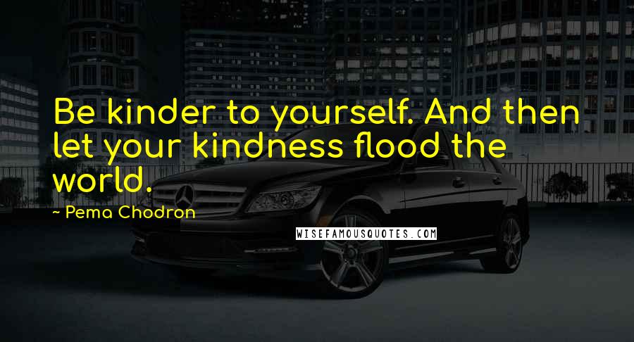 Pema Chodron quotes: Be kinder to yourself. And then let your kindness flood the world.