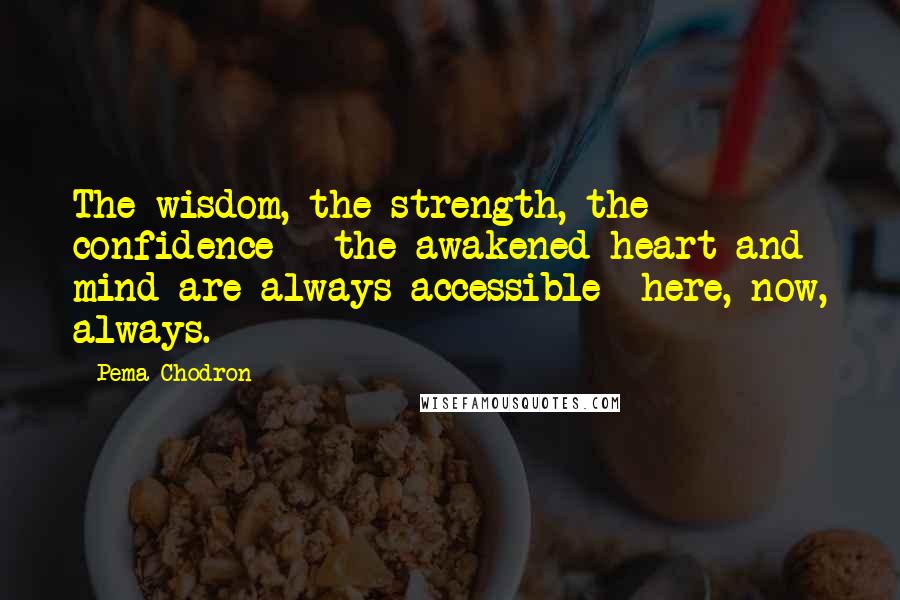 Pema Chodron quotes: The wisdom, the strength, the confidence - the awakened heart and mind are always accessible here, now, always.