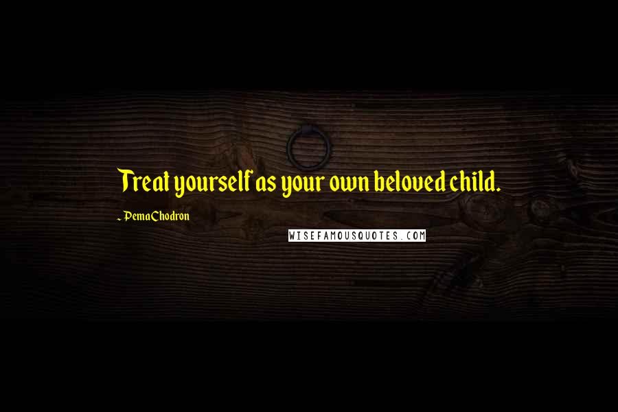 Pema Chodron quotes: Treat yourself as your own beloved child.