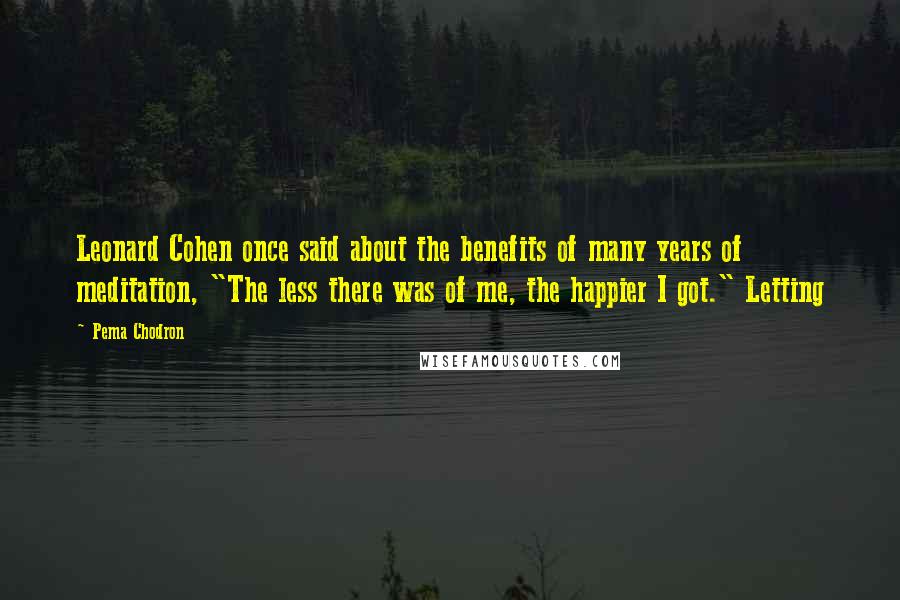 Pema Chodron quotes: Leonard Cohen once said about the benefits of many years of meditation, "The less there was of me, the happier I got." Letting