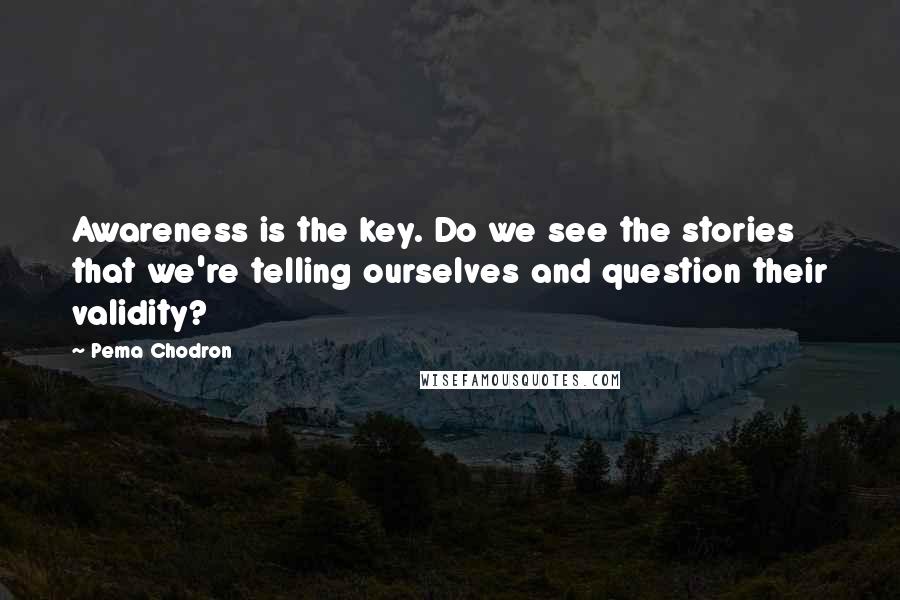 Pema Chodron quotes: Awareness is the key. Do we see the stories that we're telling ourselves and question their validity?