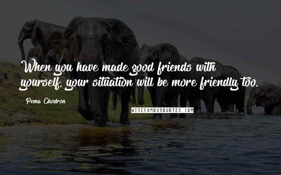 Pema Chodron quotes: When you have made good friends with yourself, your situation will be more friendly too.