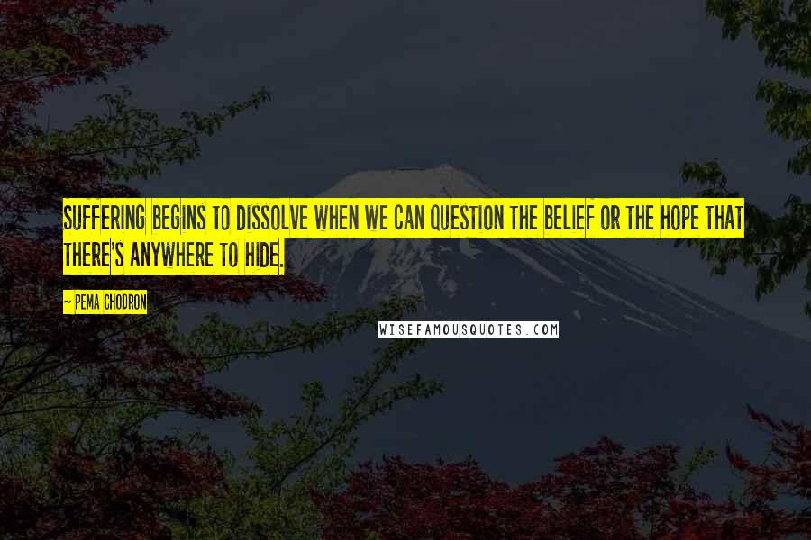 Pema Chodron quotes: Suffering begins to dissolve when we can question the belief or the hope that there's anywhere to hide.