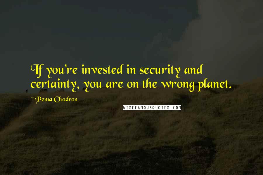 Pema Chodron quotes: If you're invested in security and certainty, you are on the wrong planet.