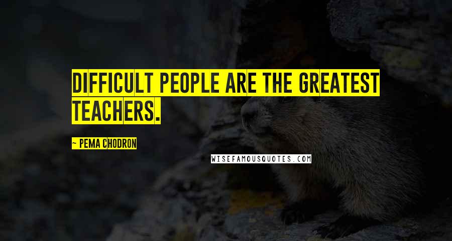 Pema Chodron quotes: Difficult people are the greatest teachers.