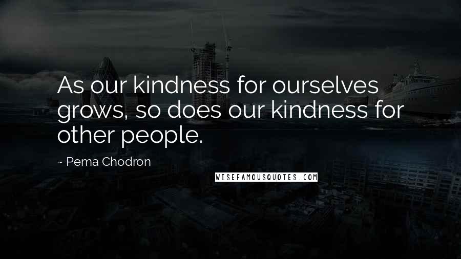 Pema Chodron quotes: As our kindness for ourselves grows, so does our kindness for other people.