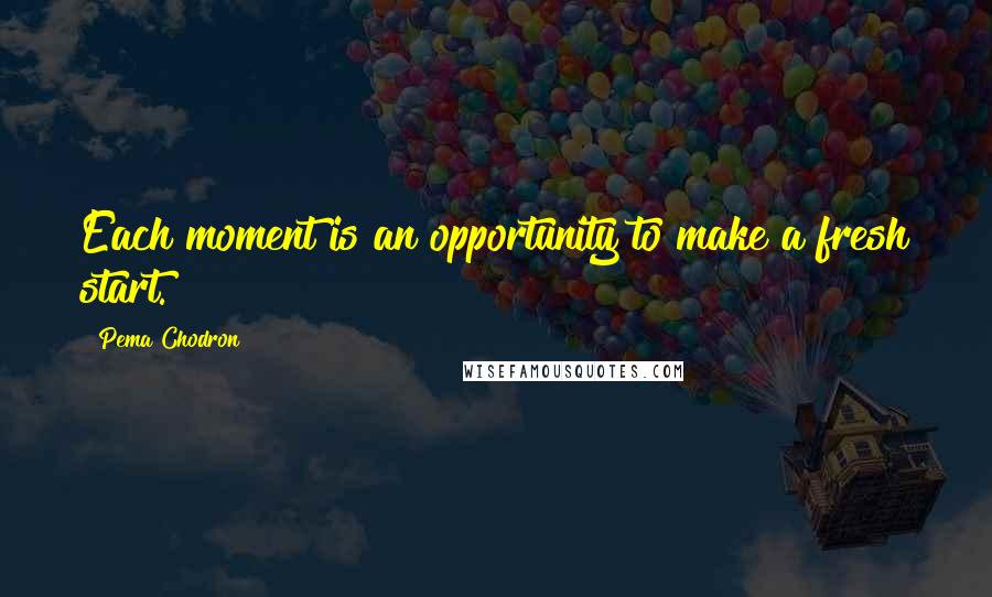 Pema Chodron quotes: Each moment is an opportunity to make a fresh start.