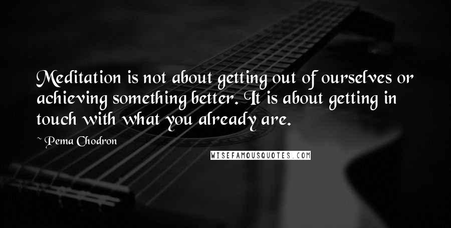 Pema Chodron quotes: Meditation is not about getting out of ourselves or achieving something better. It is about getting in touch with what you already are.