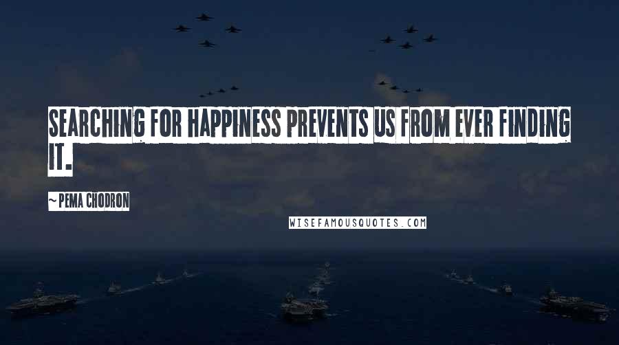 Pema Chodron quotes: Searching for happiness prevents us from ever finding it.