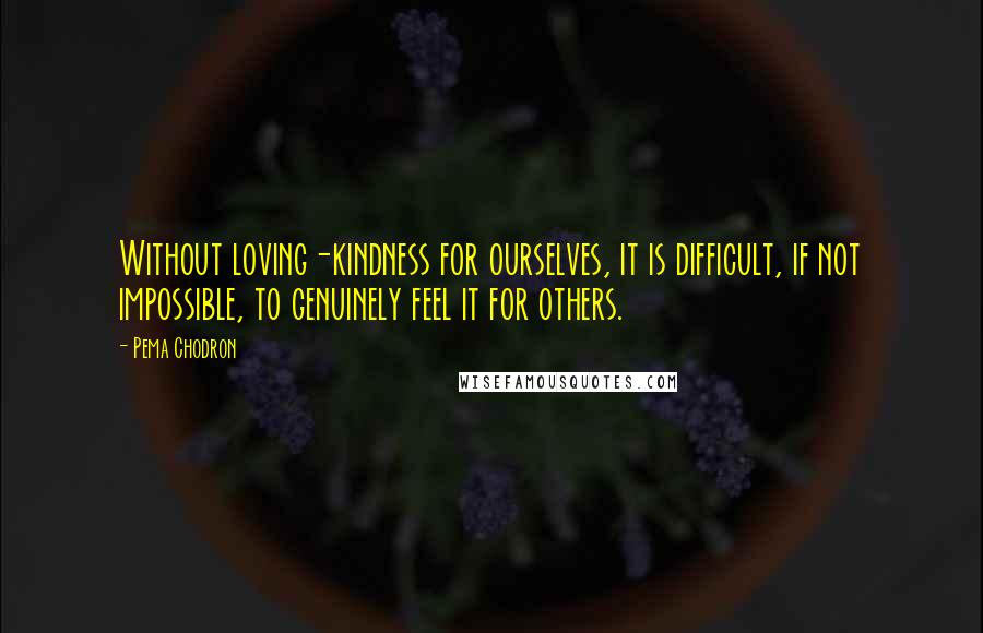 Pema Chodron quotes: Without loving-kindness for ourselves, it is difficult, if not impossible, to genuinely feel it for others.